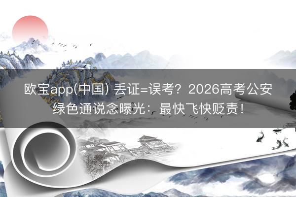 欧宝app(中国) 丢证=误考？2026高考公安绿色通说念曝光：最快飞快贬责！