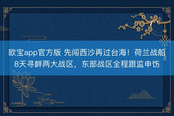 欧宝app官方版 先闯西沙再过台海！荷兰战船8天寻衅两大战区，东部战区全程跟监申饬