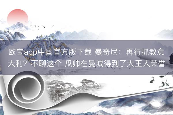 欧宝app中国官方版下载 曼奇尼:再行抓教意大利?不聊这个 瓜帅在曼城得到了大王人荣誉