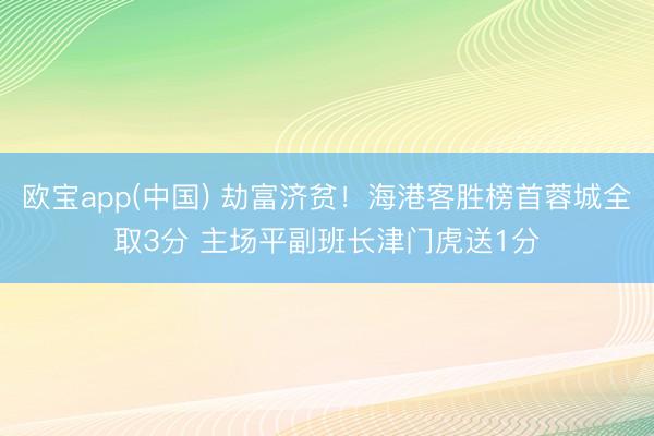 欧宝app(中国) 劫富济贫！海港客胜榜首蓉城全取3分 主场平副班长津门虎送1分