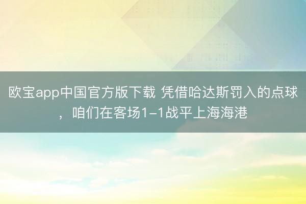 欧宝app中国官方版下载 凭借哈达斯罚入的点球，咱们在客场1-1战平上海海港