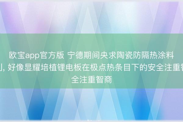 欧宝app官方版 宁德期间央求陶瓷防隔热涂料专利， 好像显耀培植锂电板在极点热条目下的安全注重智商