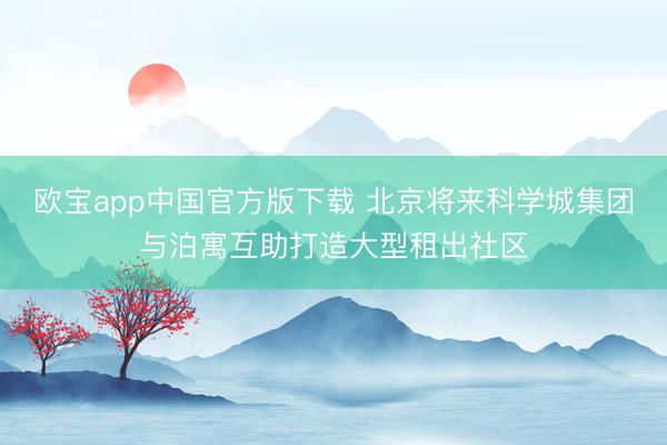 欧宝app中国官方版下载 北京将来科学城集团与泊寓互助打造大型租出社区