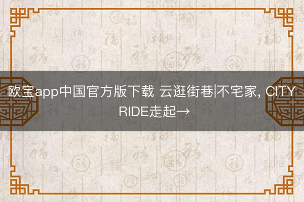 欧宝app中国官方版下载 云逛街巷|不宅家，<a href=