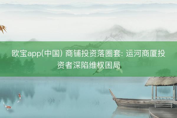 欧宝app(中国) 商铺投资落圈套: 运河商厦投资者深陷维权困局