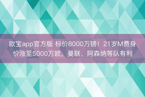 欧宝app官方版 标价8000万镑！21岁M费身价涨至5000万欧，曼联、阿森纳等队有利
