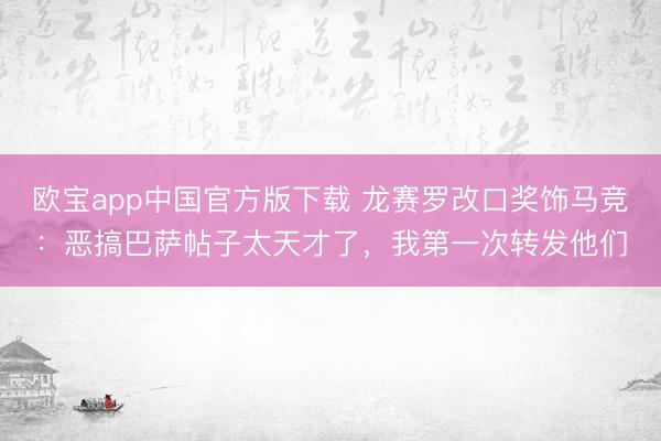 欧宝app中国官方版下载 龙赛罗改口奖饰马竞：恶搞巴萨帖子太天才了，我第一次转发他们