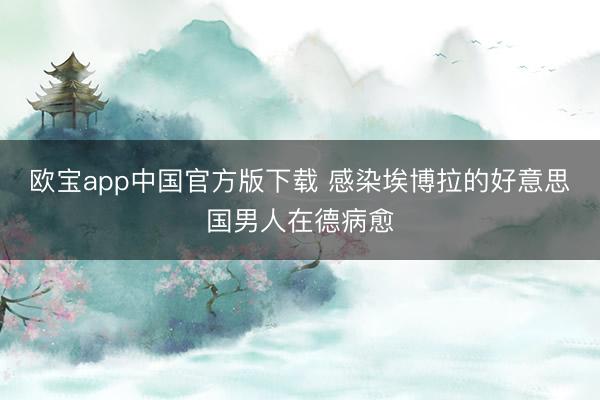 欧宝app中国官方版下载 感染埃博拉的好意思国男人在德病愈