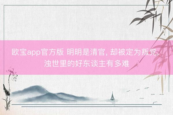 欧宝app官方版 明明是清官， 却被定为叛党， 浊世里的好东谈主有多难
