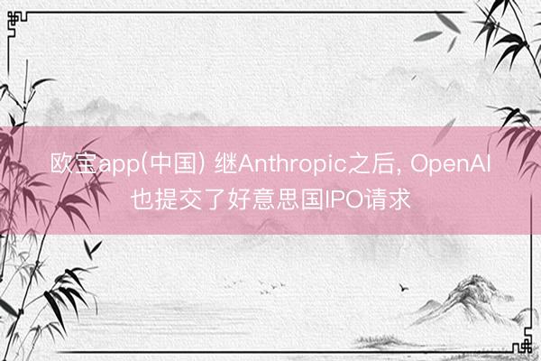 欧宝app(中国) 继Anthropic之后， OpenAI也提交了好意思国IPO请求