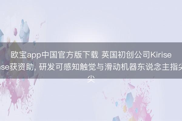 欧宝app中国官方版下载 英国初创公司Kirisense获资助， 研发可感知触觉与滑动机器东说念主指尖