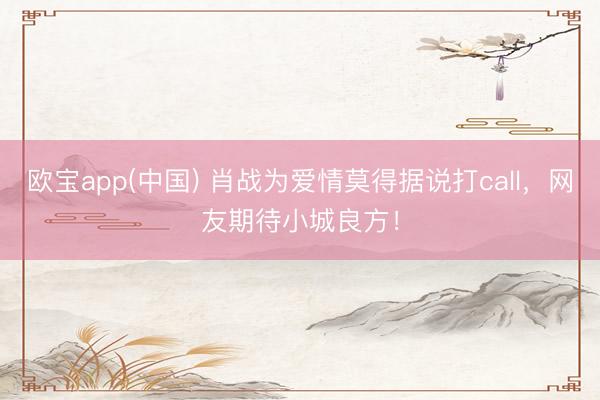 欧宝app(中国) 肖战为爱情莫得据说打call，网友期待小城良方！