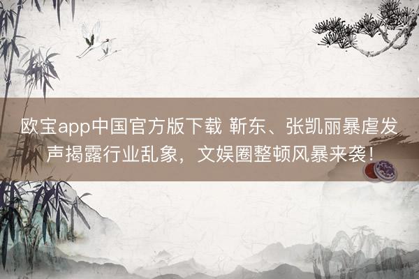 欧宝app中国官方版下载 靳东、张凯丽暴虐发声揭露行业乱象,文娱圈整顿风暴来袭!
