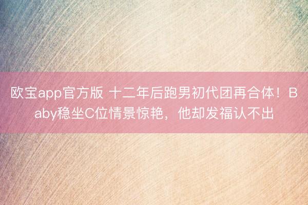 欧宝app官方版 十二年后跑男初代团再合体!Baby稳坐C位情景惊艳,他却发福认不出