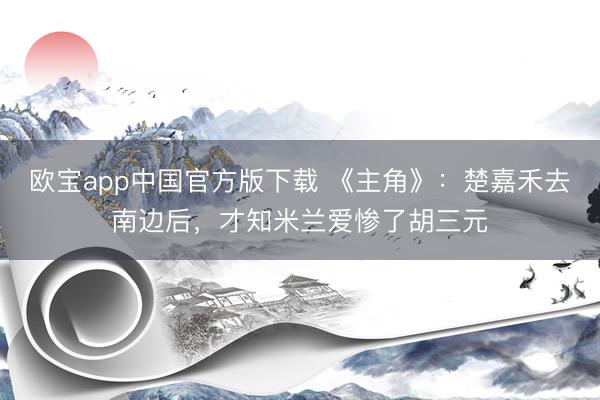 欧宝app中国官方版下载 《主角》：楚嘉禾去南边后，才知米兰爱惨了胡三元