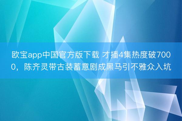 欧宝app中国官方版下载 才播4集热度破7000，陈齐灵带古装蓄意剧成黑马引不雅众入坑