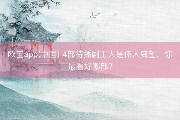 欧宝app(中国) 4部待播剧王人是伟人威望，你最看好哪部？