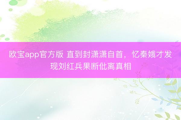 欧宝app官方版 直到封潇潇自首，忆秦娥才发现刘红兵果断仳离真相