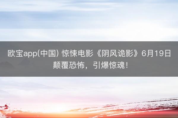 欧宝app(中国) 惊悚电影《阴风诡影》6月19日 颠覆恐怖，引爆惊魂！