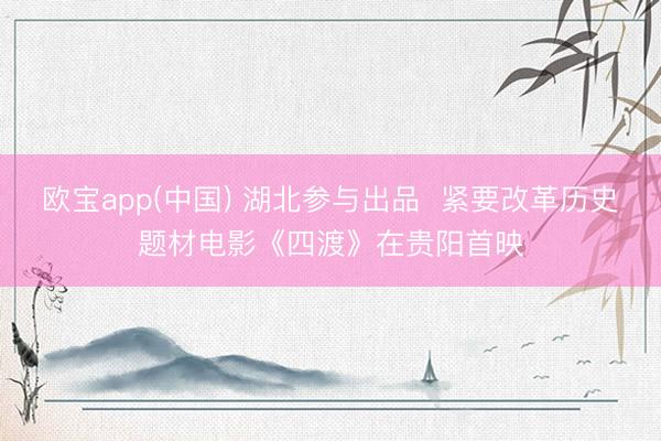 欧宝app(中国) 湖北参与出品 紧要改革历史题材电影《四渡》在贵阳首映