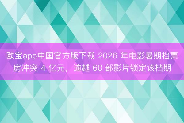 欧宝app中国官方版下载 2026 年电影暑期档票房冲突 4 亿元，逾越 60 部影片锁定该档期