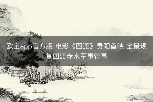 欧宝app官方版 电影《四渡》贵阳首映 全景规复四渡赤水军事管事