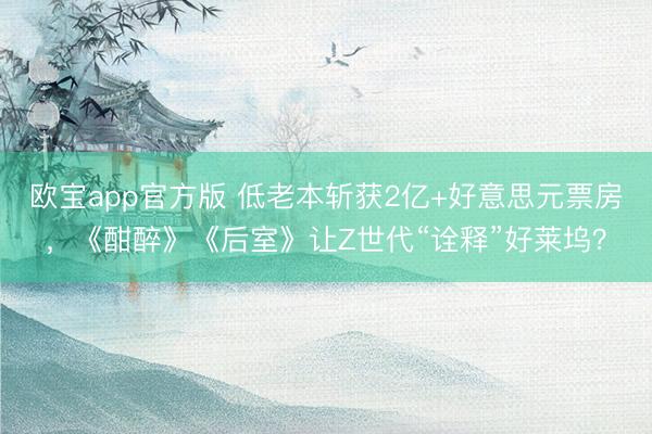欧宝app官方版 低老本斩获2亿+好意思元票房，《酣醉》《后室》让Z世代“诠释”好莱坞？