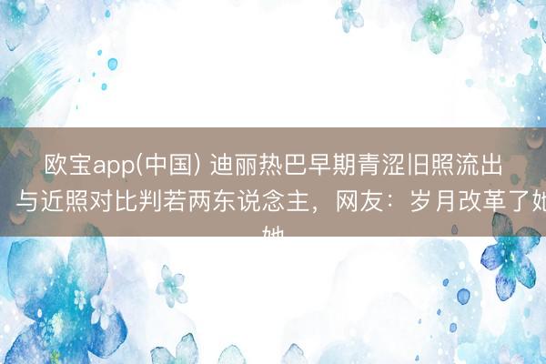 欧宝app(中国) 迪丽热巴早期青涩旧照流出，与近照对比判若两东说念主，网友：岁月改革了她