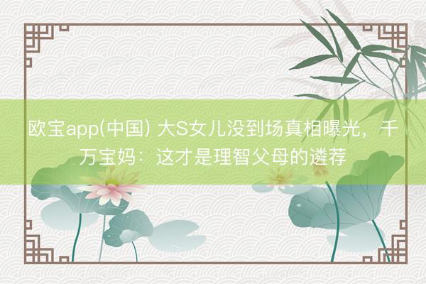 欧宝app(中国) 大S女儿没到场真相曝光，千万宝妈：这才是理智父母的遴荐