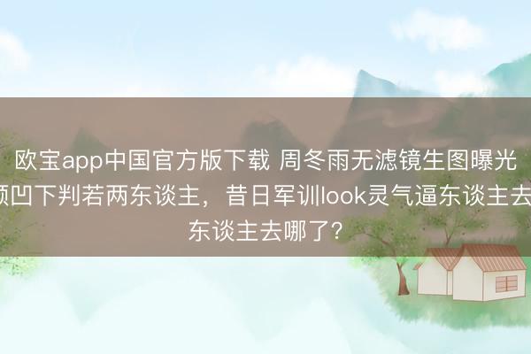 欧宝app中国官方版下载 周冬雨无滤镜生图曝光！双颊凹下判若两东谈主，昔日军训look灵气逼东谈主去哪了？