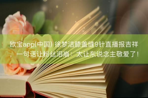 欧宝app(中国) 徐梦洁膝盖缝9针直播报吉祥，一句话让粉丝泪崩：太让东说念主敬爱了！