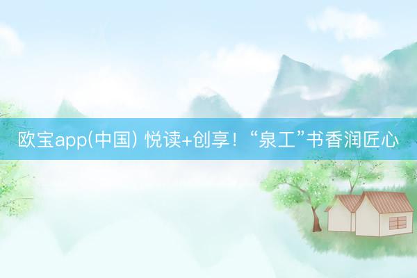 欧宝app(中国) 悦读+创享！“泉工”书香润匠心