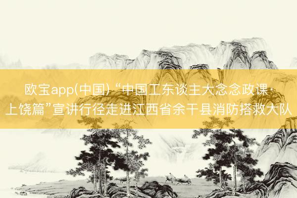欧宝app(中国) “中国工东谈主大念念政课·上饶篇”宣讲行径走进江西省余干县消防搭救大队
