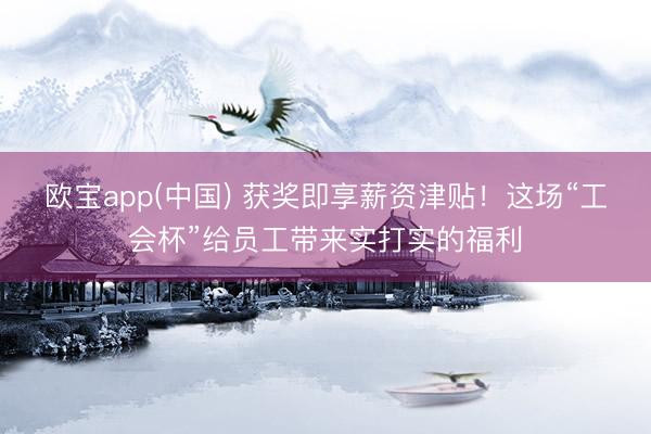 欧宝app(中国) 获奖即享薪资津贴！这场“工会杯”给员工带来实打实的福利