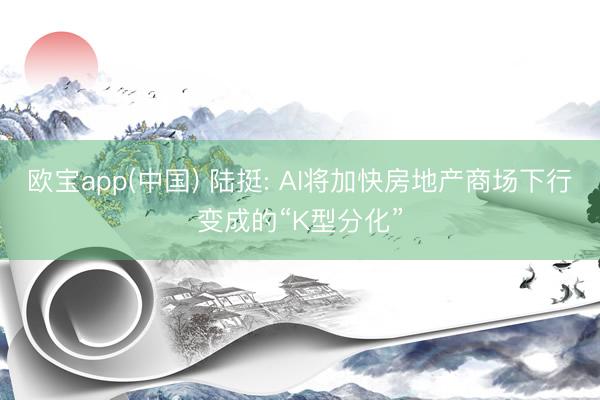 欧宝app(中国) 陆挺: AI将加快房地产商场下行变成的“K型分化”