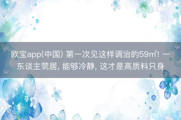 欧宝app(中国) 第一次见这样调治的59㎡! 一东谈主茕居, 能够冷静, 这才是高质料只身