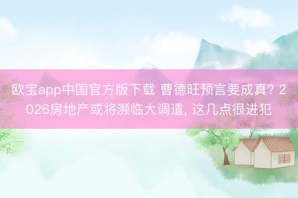 欧宝app中国官方版下载 曹德旺预言要成真? 2026房地产或将濒临大调遣， 这几点很进犯