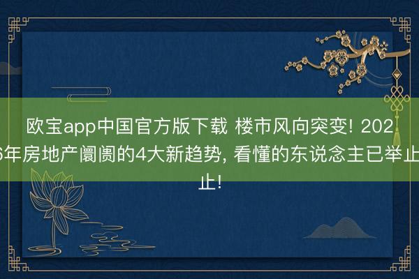 欧宝app中国官方版下载 楼市风向突变! 2026年房地产阛阓的4大新趋势， 看懂的东说念主已举止!