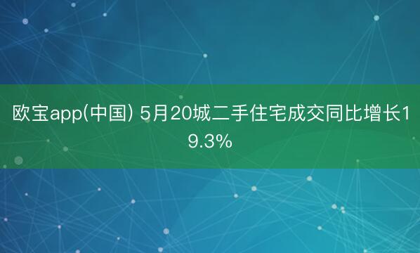 欧宝app(中国) 5月20城二手住宅成交同比增长19.3%