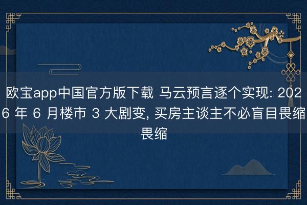 欧宝app中国官方版下载 马云预言逐个实现: 2026 年 6 月楼市 3 大剧变， 买房主谈主不必盲目畏缩