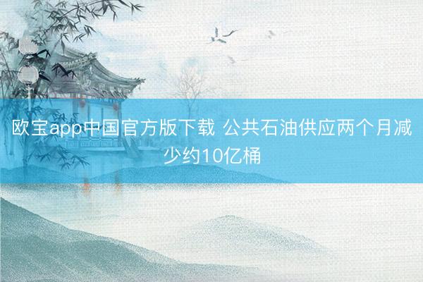 欧宝app中国官方版下载 公共石油供应两个月减少约10亿桶