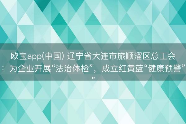 欧宝app(中国) 辽宁省大连市旅顺溜区总工会：为企业开展“法治体检”，成立红黄蓝“健康预警”
