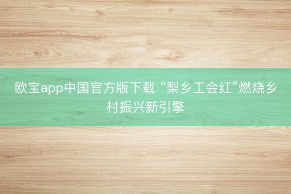 欧宝app中国官方版下载 “梨乡工会红”燃烧乡村振兴新引擎