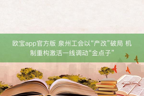 欧宝app官方版 泉州工会以“产改”破局 机制重构激活一线调动“金点子”