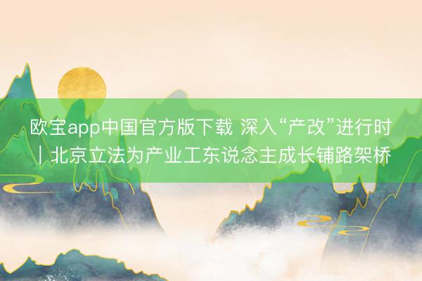 欧宝app中国官方版下载 深入“产改”进行时｜北京立法为产业工东说念主成长铺路架桥