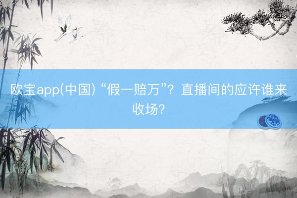 欧宝app(中国) “假一赔万”？直播间的应许谁来收场？