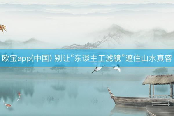 欧宝app(中国) 别让“东谈主工滤镜”遮住山水真容
