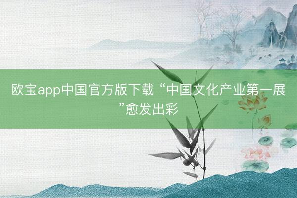 欧宝app中国官方版下载 “中国文化产业第一展”愈发出彩