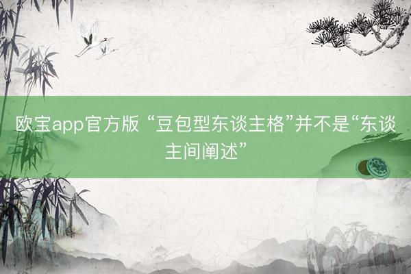 欧宝app官方版 “豆包型东谈主格”并不是“东谈主间阐述”