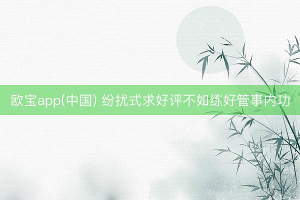 欧宝app(中国) 纷扰式求好评不如练好管事内功